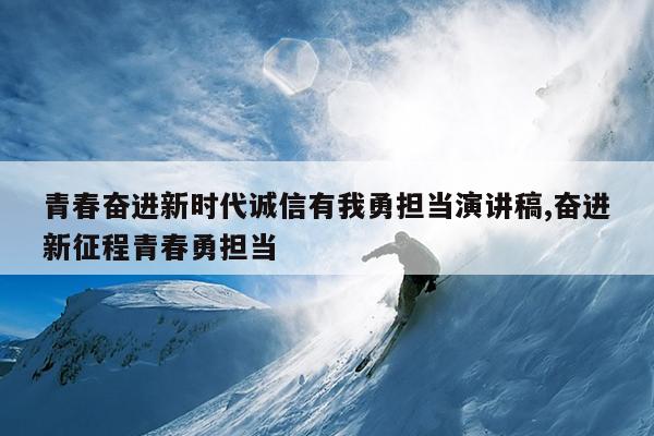 青春奋进新时代诚信有我勇担当演讲稿,奋进新征程青春勇担当