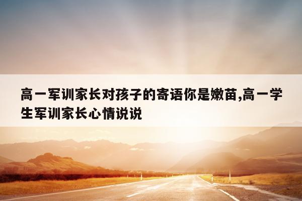 高一军训家长对孩子的寄语你是嫩苗,高一学生军训家长心情说说