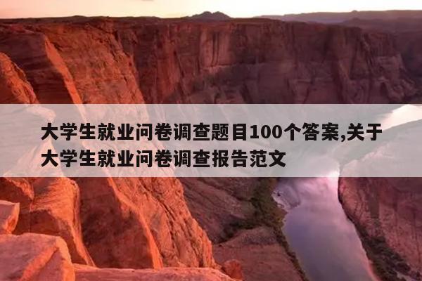 大学生就业问卷调查题目100个答案,关于大学生就业问卷调查报告范文