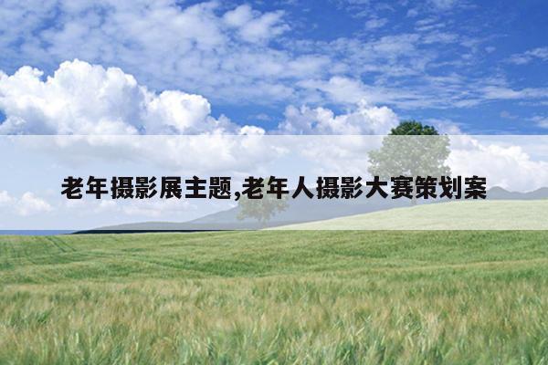 老年摄影展主题,老年人摄影大赛策划案