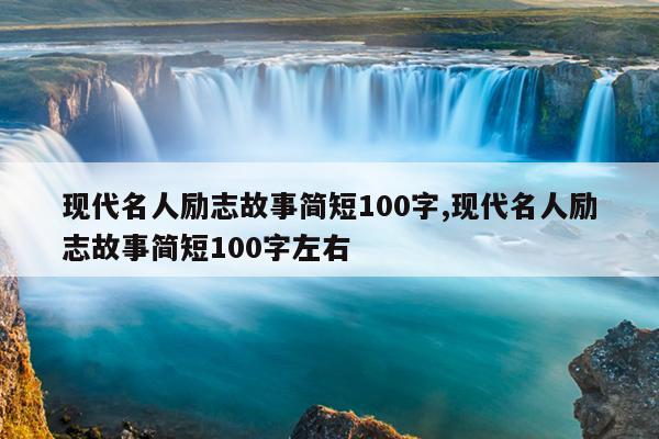 现代名人励志故事简短100字,现代名人励志故事简短100字左右