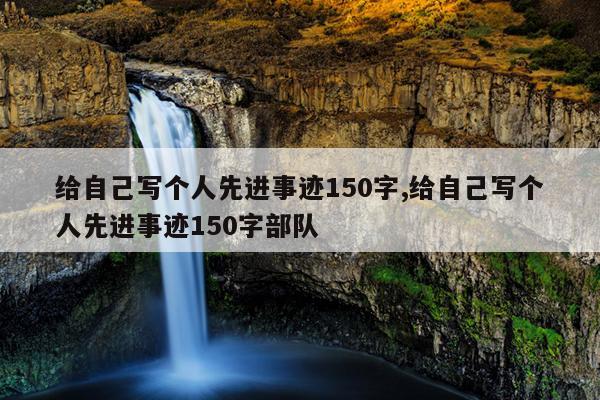 给自己写个人先进事迹150字,给自己写个人先进事迹150字部队
