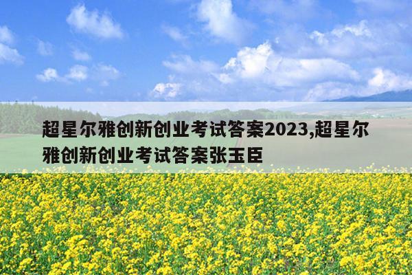 超星尔雅创新创业考试答案2023,超星尔雅创新创业考试答案张玉臣