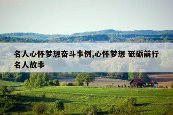名人心怀梦想奋斗事例,心怀梦想 砥砺前行名人故事