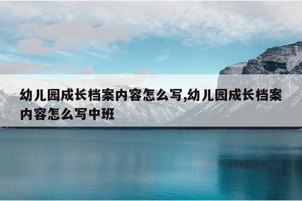 幼儿园成长档案内容怎么写,幼儿园成长档案内容怎么写中班