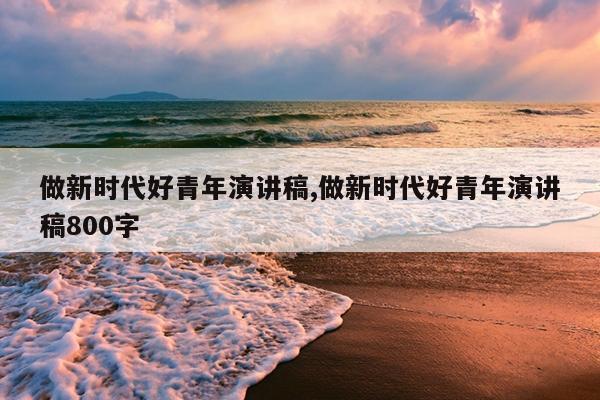 做新时代好青年演讲稿,做新时代好青年演讲稿800字