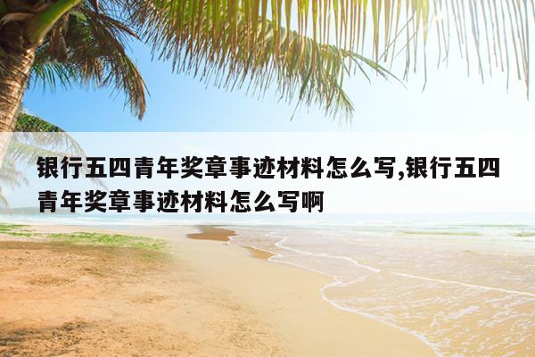 银行五四青年奖章事迹材料怎么写,银行五四青年奖章事迹材料怎么写啊