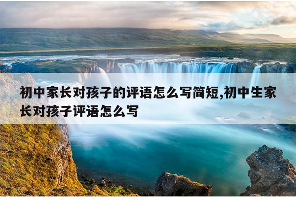 初中家长对孩子的评语怎么写简短,初中生家长对孩子评语怎么写