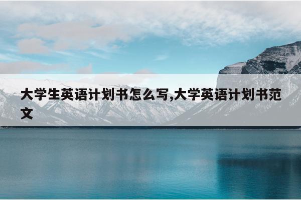 大学生英语计划书怎么写,大学英语计划书范文