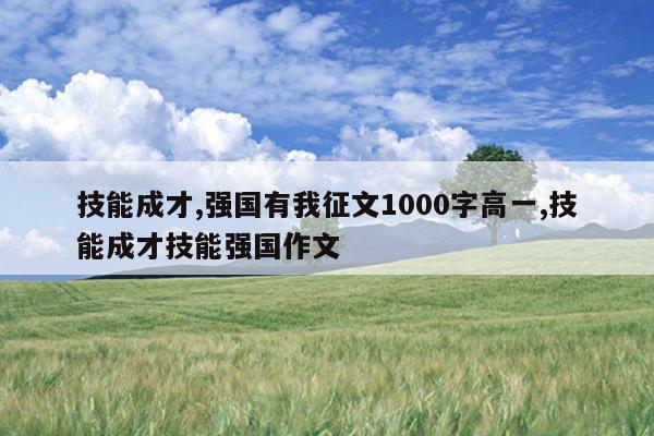 技能成才,强国有我征文1000字高一,技能成才技能强国作文