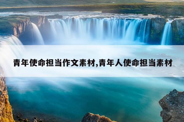 青年使命担当作文素材,青年人使命担当素材