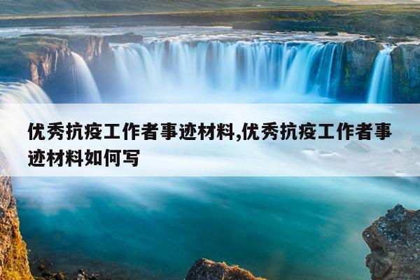 优秀抗疫工作者事迹材料,优秀抗疫工作者事迹材料如何写