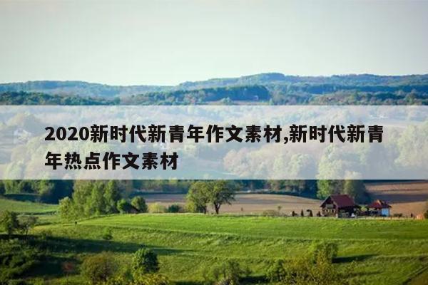 2020新时代新青年作文素材,新时代新青年热点作文素材