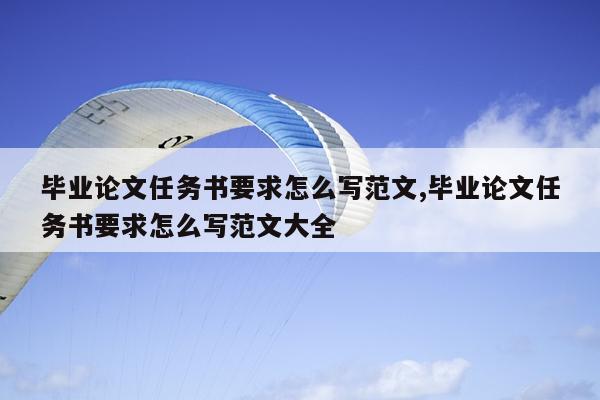 毕业论文任务书要求怎么写范文,毕业论文任务书要求怎么写范文大全