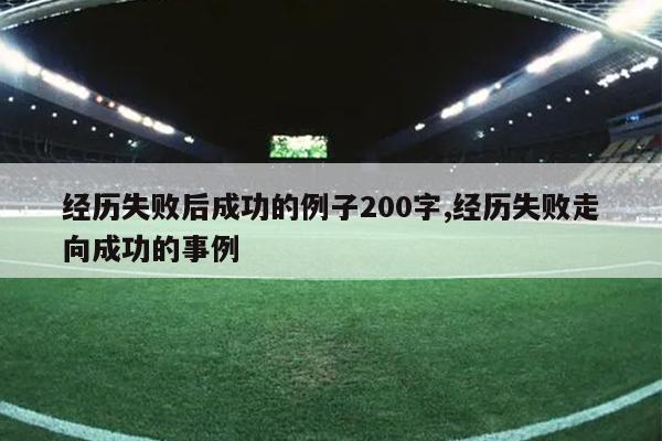经历失败后成功的例子200字,经历失败走向成功的事例