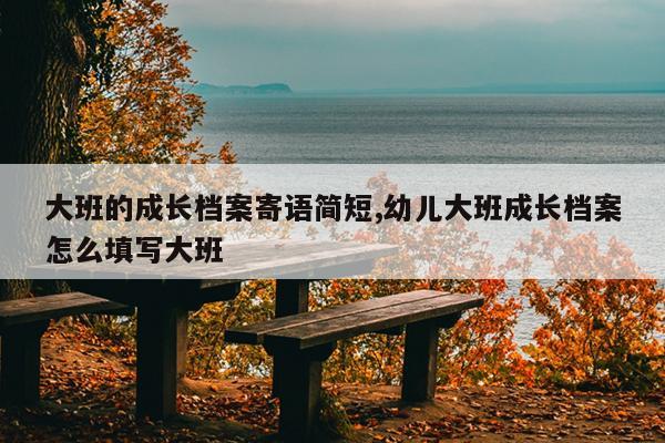 大班的成长档案寄语简短,幼儿大班成长档案怎么填写大班