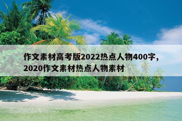 作文素材高考版2022热点人物400字,2020作文素材热点人物素材