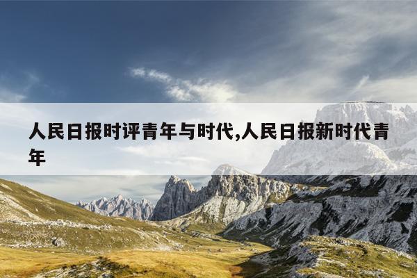 人民日报时评青年与时代,人民日报新时代青年