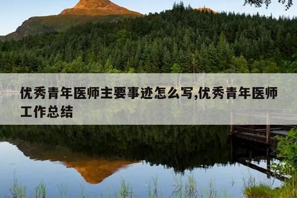 优秀青年医师主要事迹怎么写,优秀青年医师工作总结