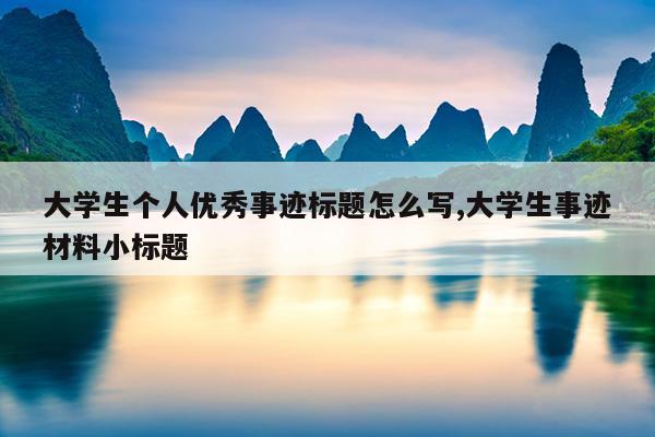 大学生个人优秀事迹标题怎么写,大学生事迹材料小标题
