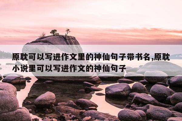 原耽可以写进作文里的神仙句子带书名,原耽小说里可以写进作文的神仙句子