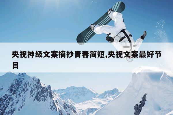 央视神级文案摘抄青春简短,央视文案最好节目