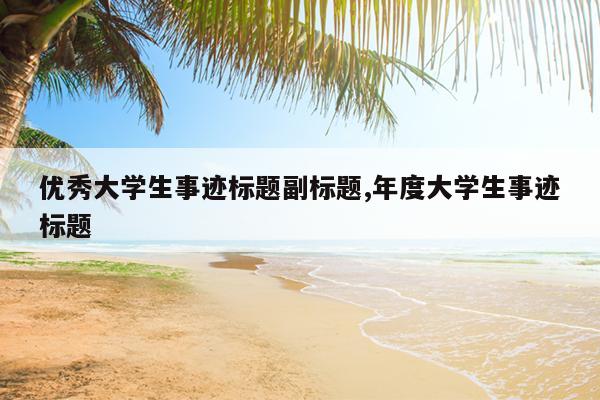 优秀大学生事迹标题副标题,年度大学生事迹标题