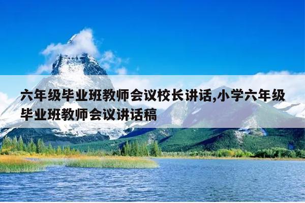 六年级毕业班教师会议校长讲话,小学六年级毕业班教师会议讲话稿
