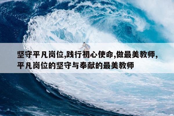 坚守平凡岗位,践行初心使命,做最美教师,平凡岗位的坚守与奉献的最美教师
