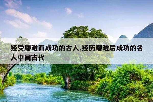 经受磨难而成功的古人,经历磨难后成功的名人中国古代