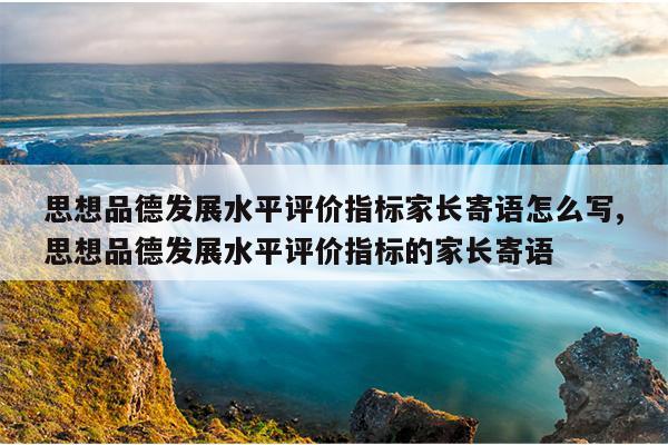 思想品德发展水平评价指标家长寄语怎么写,思想品德发展水平评价指标的家长寄语