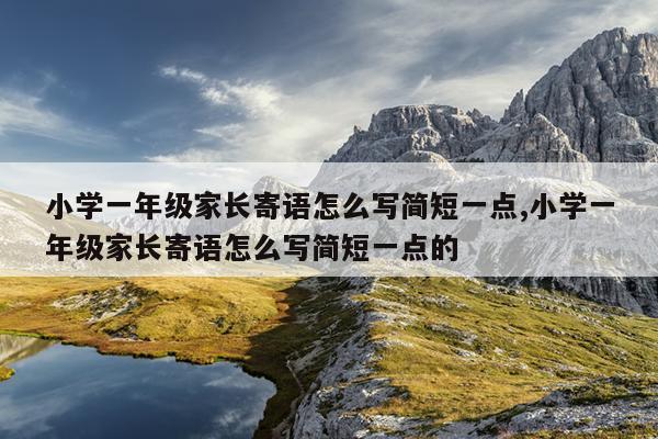 小学一年级家长寄语怎么写简短一点,小学一年级家长寄语怎么写简短一点的