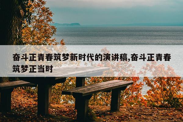 奋斗正青春筑梦新时代的演讲稿,奋斗正青春筑梦正当时