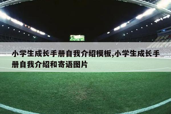 小学生成长手册自我介绍模板,小学生成长手册自我介绍和寄语图片