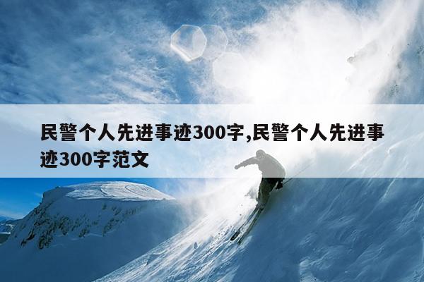 民警个人先进事迹300字,民警个人先进事迹300字范文