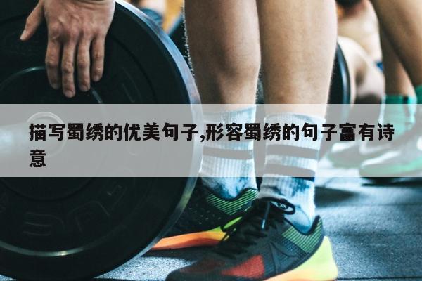 描写蜀绣的优美句子,形容蜀绣的句子富有诗意