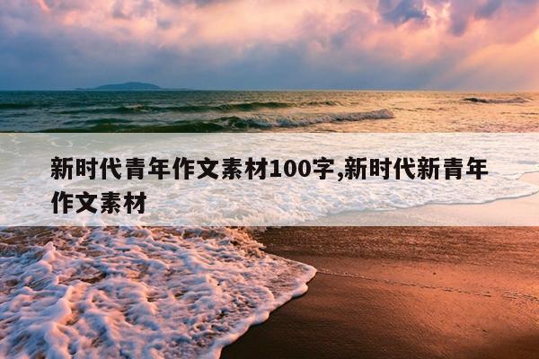 新时代青年作文素材100字,新时代新青年作文素材