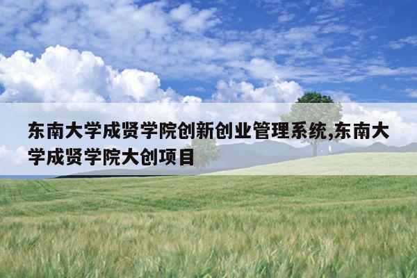 东南大学成贤学院创新创业管理系统,东南大学成贤学院大创项目