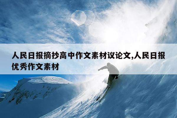 人民日报摘抄高中作文素材议论文,人民日报优秀作文素材