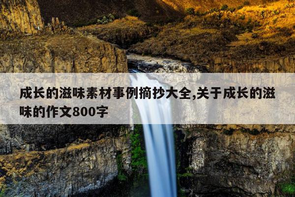 成长的滋味素材事例摘抄大全,关于成长的滋味的作文800字