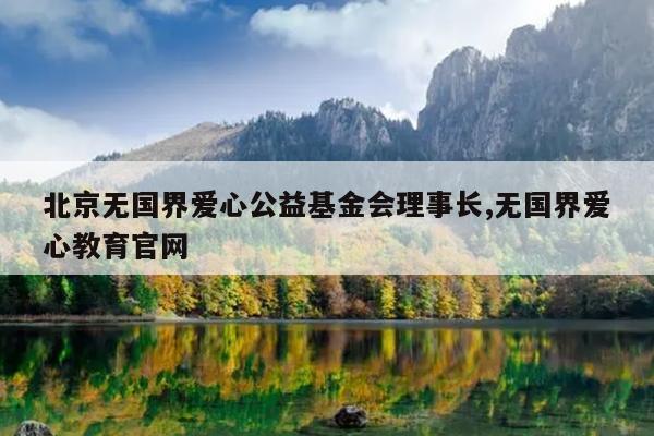 北京无国界爱心公益基金会理事长,无国界爱心教育官网