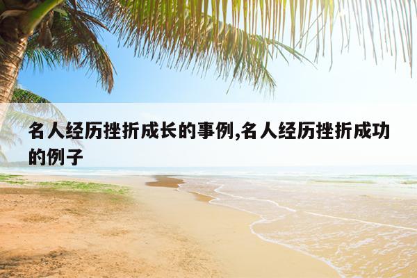 名人经历挫折成长的事例,名人经历挫折成功的例子