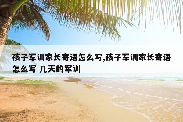 孩子军训家长寄语怎么写,孩子军训家长寄语怎么写 几天的军训