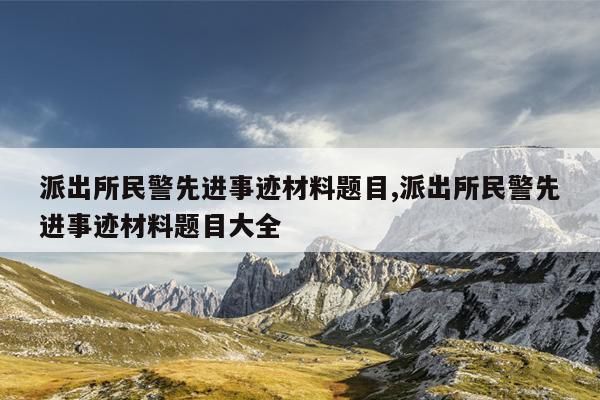 派出所民警先进事迹材料题目,派出所民警先进事迹材料题目大全