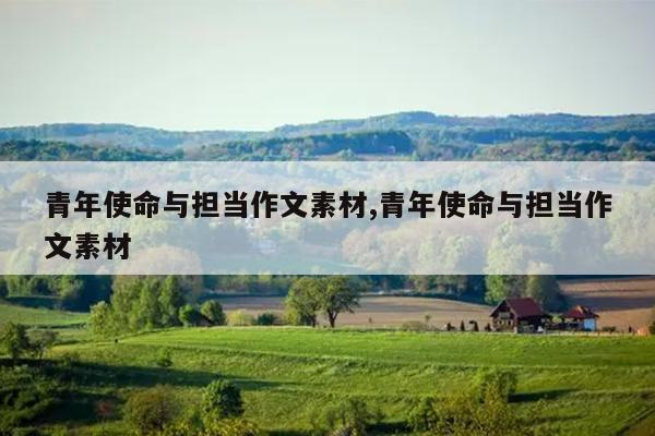 青年使命与担当作文素材,青年使命与担当作文素材