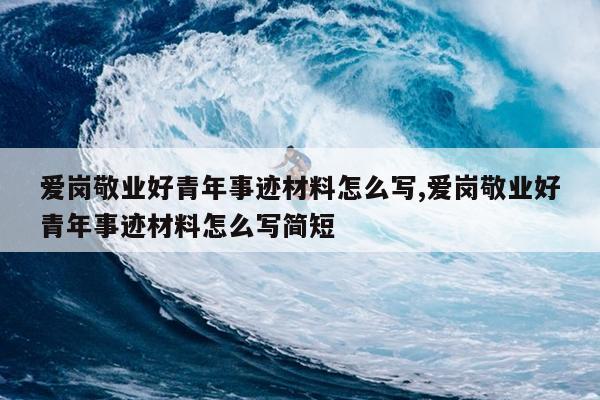 爱岗敬业好青年事迹材料怎么写,爱岗敬业好青年事迹材料怎么写简短