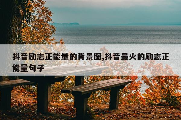 抖音励志正能量的背景图,抖音最火的励志正能量句子