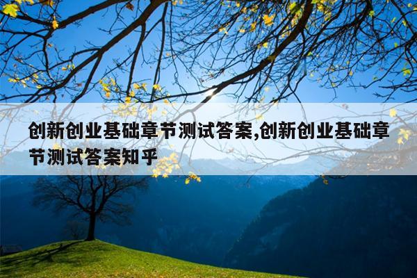 创新创业基础章节测试答案,创新创业基础章节测试答案知乎