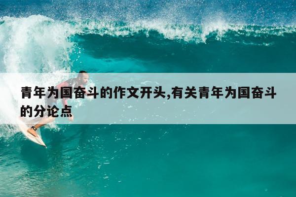 青年为国奋斗的作文开头,有关青年为国奋斗的分论点