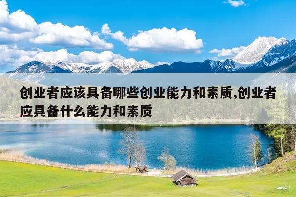 创业者应该具备哪些创业能力和素质,创业者应具备什么能力和素质
